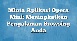 Minta Aplikasi Opera Mini: Meningkatkan Pengalaman Browsing Anda