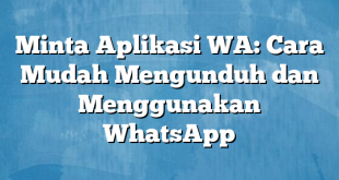 Minta Aplikasi WA: Cara Mudah Mengunduh dan Menggunakan WhatsApp