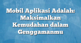 Mobil Aplikasi Adalah: Maksimalkan Kemudahan dalam Genggamanmu