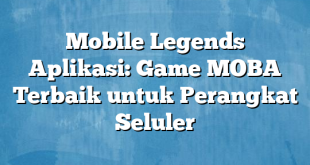 Mobile Legends Aplikasi: Game MOBA Terbaik untuk Perangkat Seluler