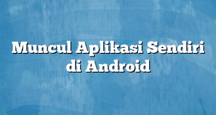 Muncul Aplikasi Sendiri di Android