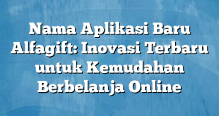 Nama Aplikasi Baru Alfagift: Inovasi Terbaru untuk Kemudahan Berbelanja Online