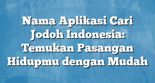 Nama Aplikasi Cari Jodoh Indonesia: Temukan Pasangan Hidupmu dengan Mudah