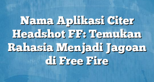 Nama Aplikasi Citer Headshot FF: Temukan Rahasia Menjadi Jagoan di Free Fire