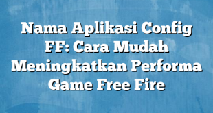 Nama Aplikasi Config FF: Cara Mudah Meningkatkan Performa Game Free Fire