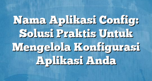 Nama Aplikasi Config: Solusi Praktis Untuk Mengelola Konfigurasi Aplikasi Anda