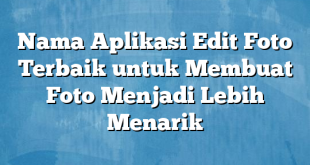 Nama Aplikasi Edit Foto Terbaik untuk Membuat Foto Menjadi Lebih Menarik