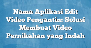 Nama Aplikasi Edit Video Pengantin: Solusi Membuat Video Pernikahan yang Indah