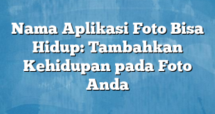 Nama Aplikasi Foto Bisa Hidup: Tambahkan Kehidupan pada Foto Anda