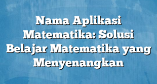 Nama Aplikasi Matematika: Solusi Belajar Matematika yang Menyenangkan