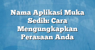 Nama Aplikasi Muka Sedih: Cara Mengungkapkan Perasaan Anda