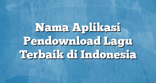 Nama Aplikasi Pendownload Lagu Terbaik di Indonesia