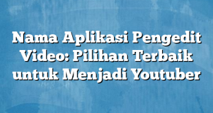 Nama Aplikasi Pengedit Video: Pilihan Terbaik untuk Menjadi Youtuber