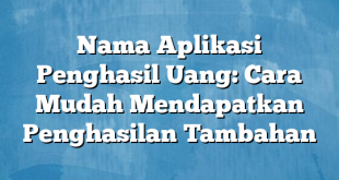 Nama Aplikasi Penghasil Uang: Cara Mudah Mendapatkan Penghasilan Tambahan