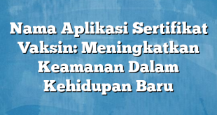 Nama Aplikasi Sertifikat Vaksin: Meningkatkan Keamanan Dalam Kehidupan Baru