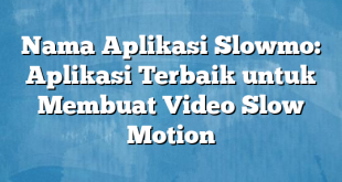 Nama Aplikasi Slowmo: Aplikasi Terbaik untuk Membuat Video Slow Motion