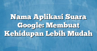 Nama Aplikasi Suara Google: Membuat Kehidupan Lebih Mudah