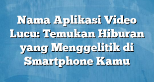 Nama Aplikasi Video Lucu: Temukan Hiburan yang Menggelitik di Smartphone Kamu