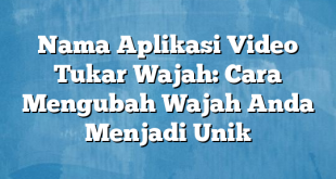 Nama Aplikasi Video Tukar Wajah: Cara Mengubah Wajah Anda Menjadi Unik