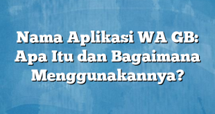 Nama Aplikasi WA GB: Apa Itu dan Bagaimana Menggunakannya?