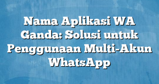 Nama Aplikasi WA Ganda: Solusi untuk Penggunaan Multi-Akun WhatsApp