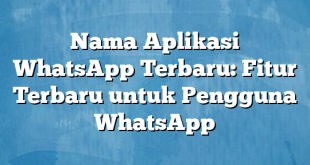 Nama Aplikasi WhatsApp Terbaru: Fitur Terbaru untuk Pengguna WhatsApp