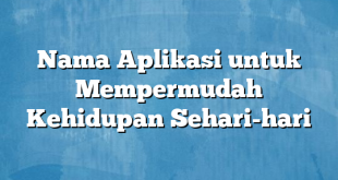 Nama Aplikasi untuk Mempermudah Kehidupan Sehari-hari