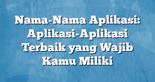 Nama-Nama Aplikasi: Aplikasi-Aplikasi Terbaik yang Wajib Kamu Miliki