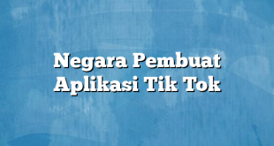 Negara Pembuat Aplikasi Tik Tok