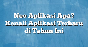 Neo Aplikasi Apa? Kenali Aplikasi Terbaru di Tahun Ini