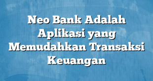 Neo Bank Adalah Aplikasi yang Memudahkan Transaksi Keuangan