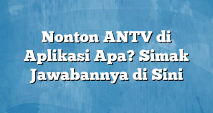 Nonton ANTV di Aplikasi Apa? Simak Jawabannya di Sini