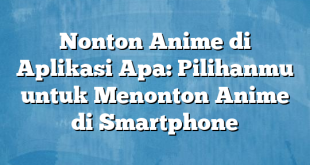 Nonton Anime di Aplikasi Apa: Pilihanmu untuk Menonton Anime di Smartphone