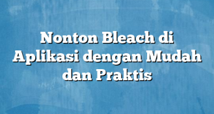 Nonton Bleach di Aplikasi dengan Mudah dan Praktis