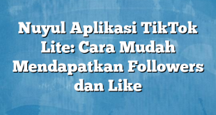 Nuyul Aplikasi TikTok Lite: Cara Mudah Mendapatkan Followers dan Like