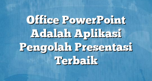 Office PowerPoint Adalah Aplikasi Pengolah Presentasi Terbaik