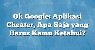 Ok Google: Aplikasi Cheater, Apa Saja yang Harus Kamu Ketahui?