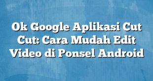 Ok Google Aplikasi Cut Cut: Cara Mudah Edit Video di Ponsel Android