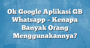 Ok Google Aplikasi GB Whatsapp – Kenapa Banyak Orang Menggunakannya?