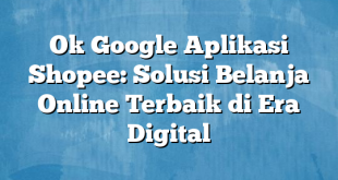 Ok Google Aplikasi Shopee: Solusi Belanja Online Terbaik di Era Digital