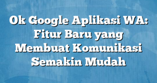 Ok Google Aplikasi WA: Fitur Baru yang Membuat Komunikasi Semakin Mudah