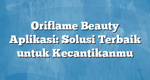 Oriflame Beauty Aplikasi: Solusi Terbaik untuk Kecantikanmu