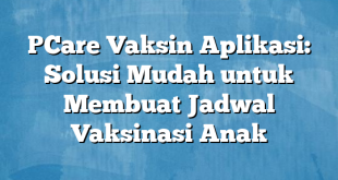 PCare Vaksin Aplikasi: Solusi Mudah untuk Membuat Jadwal Vaksinasi Anak