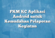PKM KC Aplikasi Android untuk Kemudahan Pelaporan Kegiatan