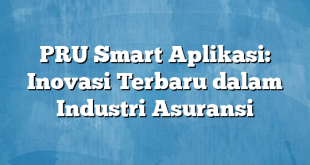 PRU Smart Aplikasi: Inovasi Terbaru dalam Industri Asuransi