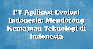 PT Aplikasi Evolusi Indonesia: Mendorong Kemajuan Teknologi di Indonesia