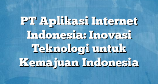 PT Aplikasi Internet Indonesia: Inovasi Teknologi untuk Kemajuan Indonesia