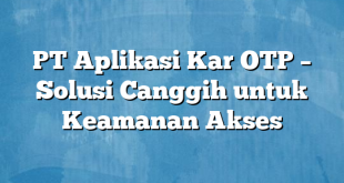 PT Aplikasi Kar OTP – Solusi Canggih untuk Keamanan Akses