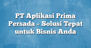 PT Aplikasi Prima Persada – Solusi Tepat untuk Bisnis Anda