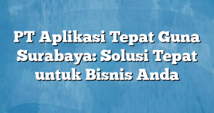 PT Aplikasi Tepat Guna Surabaya: Solusi Tepat untuk Bisnis Anda